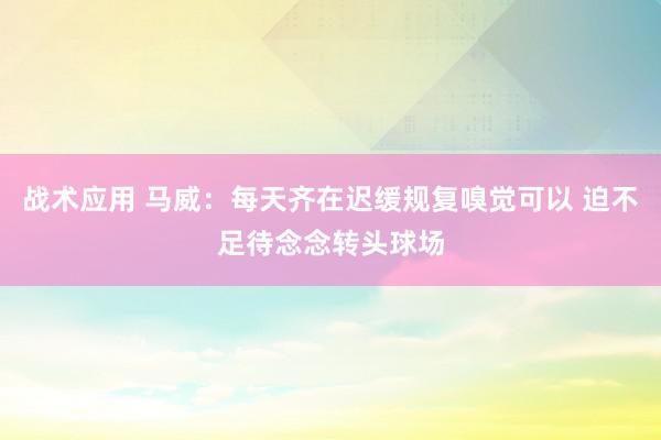 战术应用 马威：每天齐在迟缓规复嗅觉可以 迫不足待念念转头球场