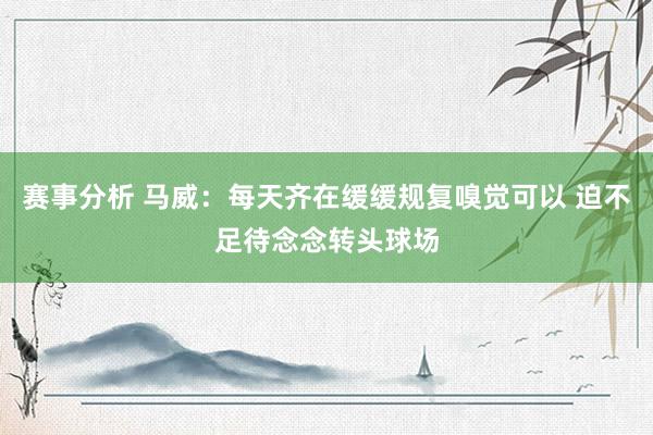 赛事分析 马威：每天齐在缓缓规复嗅觉可以 迫不足待念念转头球场