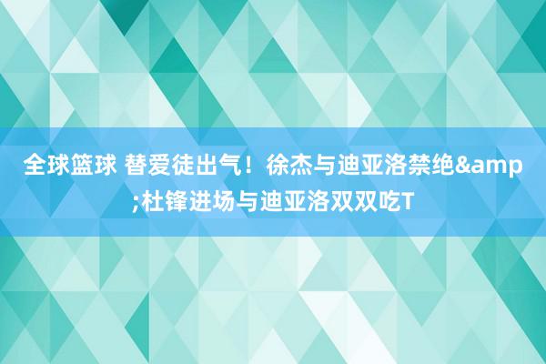 全球篮球 替爱徒出气！徐杰与迪亚洛禁绝&杜锋进场与迪亚洛双双吃T