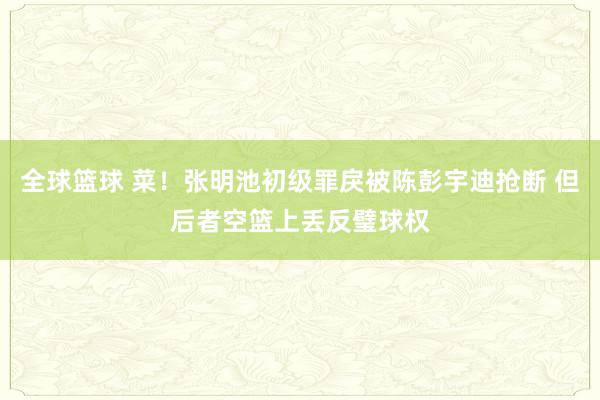 全球篮球 菜！张明池初级罪戾被陈彭宇迪抢断 但后者空篮上丢反璧球权