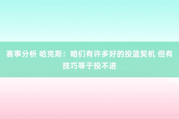 赛事分析 哈克斯：咱们有许多好的投篮契机 但有技巧等于投不进