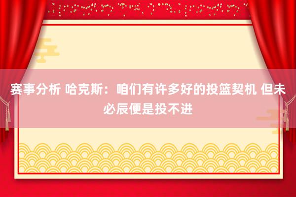 赛事分析 哈克斯：咱们有许多好的投篮契机 但未必辰便是投不进