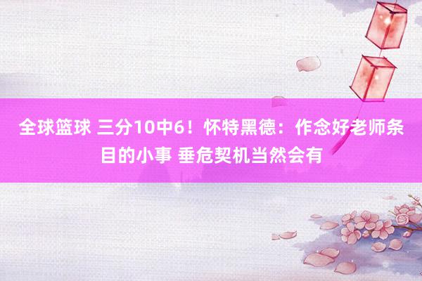 全球篮球 三分10中6！怀特黑德：作念好老师条目的小事 垂危契机当然会有