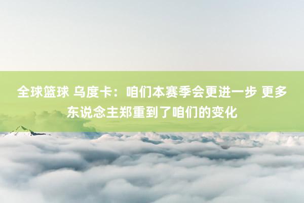 全球篮球 乌度卡：咱们本赛季会更进一步 更多东说念主郑重到了咱们的变化