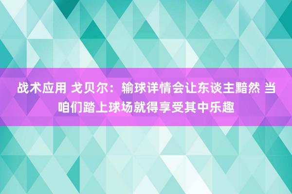 战术应用 戈贝尔：输球详情会让东谈主黯然 当咱们踏上球场就得享受其中乐趣