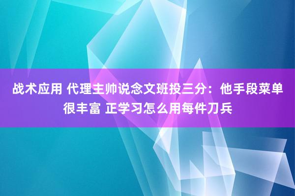 战术应用 代理主帅说念文班投三分：他手段菜单很丰富 正学习怎么用每件刀兵