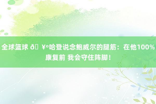 全球篮球 🥺哈登说念鲍威尔的腿筋：在他100%康复前 我会守住阵脚！