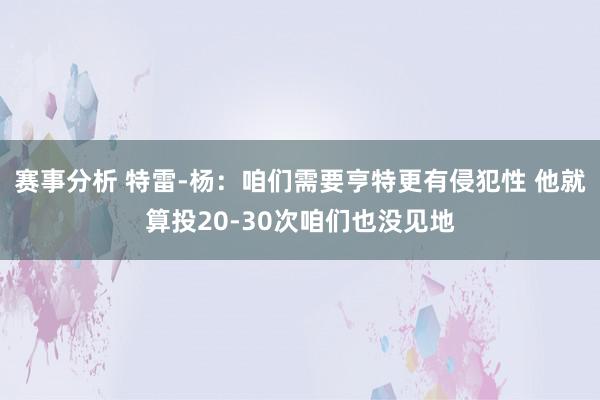 赛事分析 特雷-杨：咱们需要亨特更有侵犯性 他就算投20-30次咱们也没见地