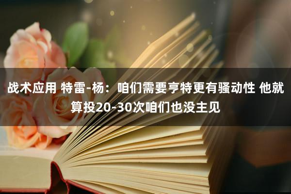 战术应用 特雷-杨：咱们需要亨特更有骚动性 他就算投20-30次咱们也没主见