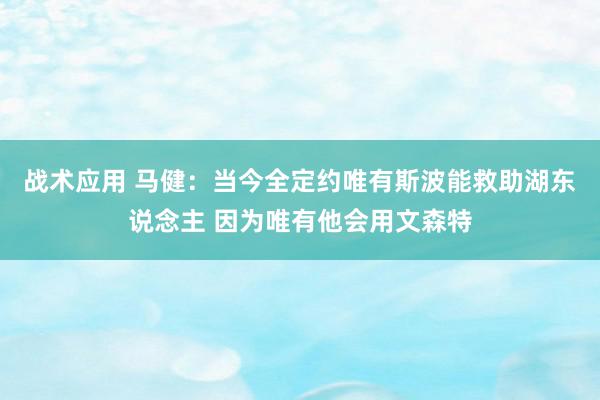 战术应用 马健：当今全定约唯有斯波能救助湖东说念主 因为唯有他会用文森特