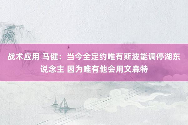 战术应用 马健：当今全定约唯有斯波能调停湖东说念主 因为唯有他会用文森特