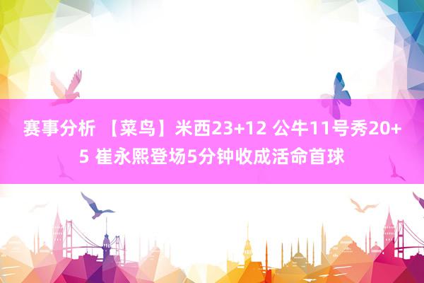 赛事分析 【菜鸟】米西23+12 公牛11号秀20+5 崔永熙登场5分钟收成活命首球