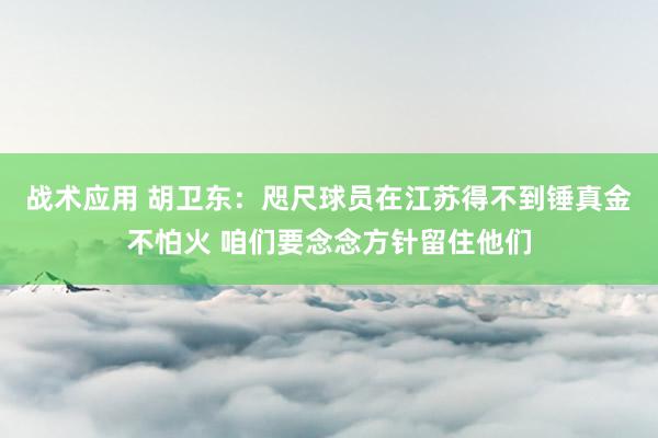 战术应用 胡卫东：咫尺球员在江苏得不到锤真金不怕火 咱们要念念方针留住他们