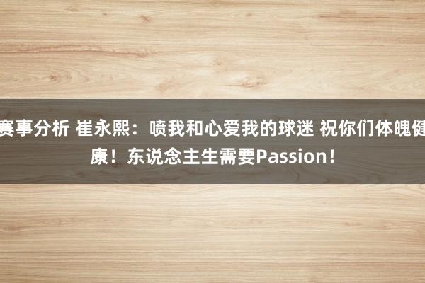 赛事分析 崔永熙：喷我和心爱我的球迷 祝你们体魄健康！东说念主生需要Passion！