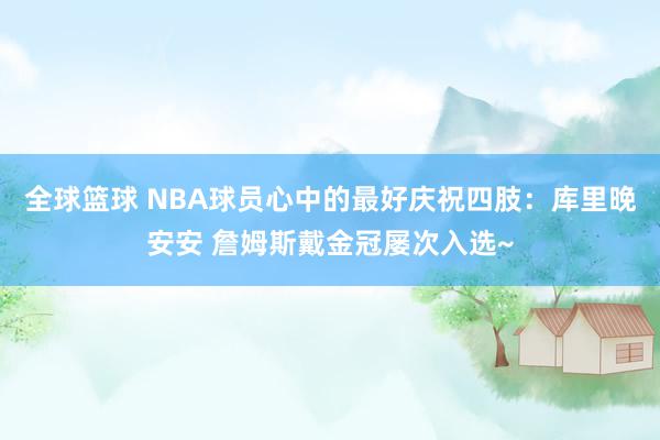 全球篮球 NBA球员心中的最好庆祝四肢：库里晚安安 詹姆斯戴金冠屡次入选~