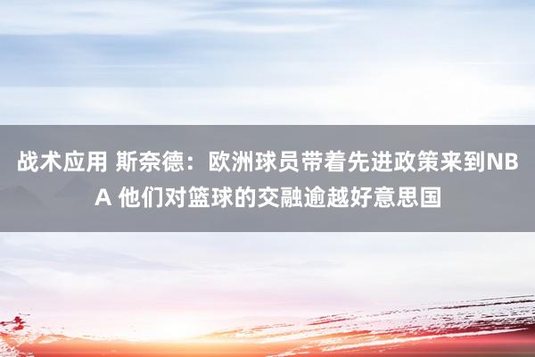 战术应用 斯奈德：欧洲球员带着先进政策来到NBA 他们对篮球的交融逾越好意思国