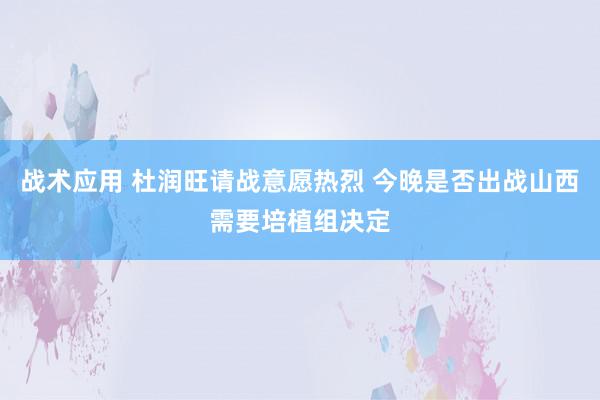 战术应用 杜润旺请战意愿热烈 今晚是否出战山西需要培植组决定