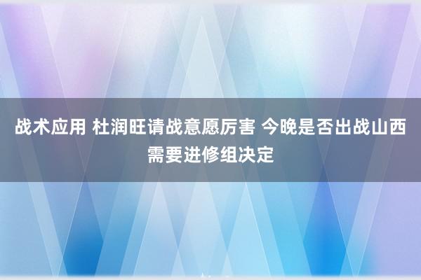 战术应用 杜润旺请战意愿厉害 今晚是否出战山西需要进修组决定