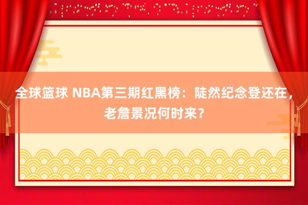 全球篮球 NBA第三期红黑榜：陡然纪念登还在，老詹景况何时来？