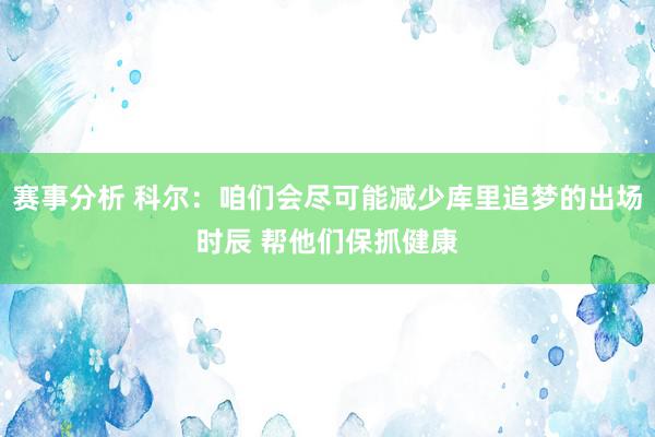 赛事分析 科尔：咱们会尽可能减少库里追梦的出场时辰 帮他们保抓健康