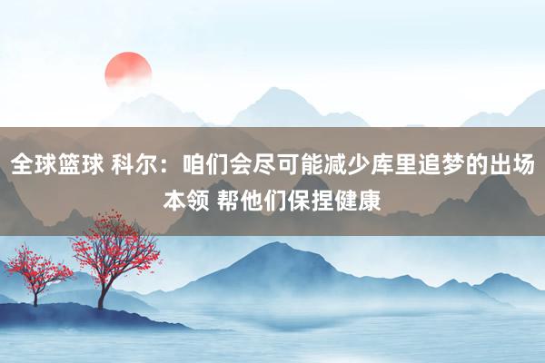 全球篮球 科尔：咱们会尽可能减少库里追梦的出场本领 帮他们保捏健康