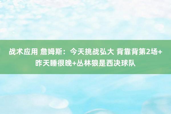 战术应用 詹姆斯：今天挑战弘大 背靠背第2场+昨天睡很晚+丛林狼是西决球队