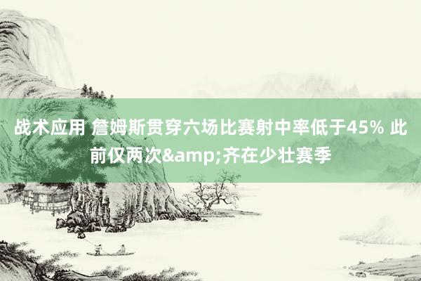 战术应用 詹姆斯贯穿六场比赛射中率低于45% 此前仅两次&齐在少壮赛季