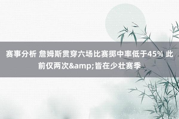 赛事分析 詹姆斯贯穿六场比赛掷中率低于45% 此前仅两次&皆在少壮赛季