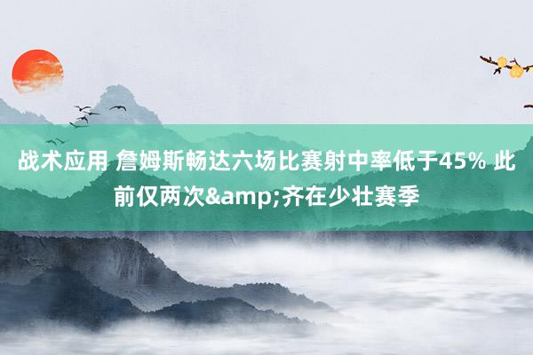 战术应用 詹姆斯畅达六场比赛射中率低于45% 此前仅两次&齐在少壮赛季