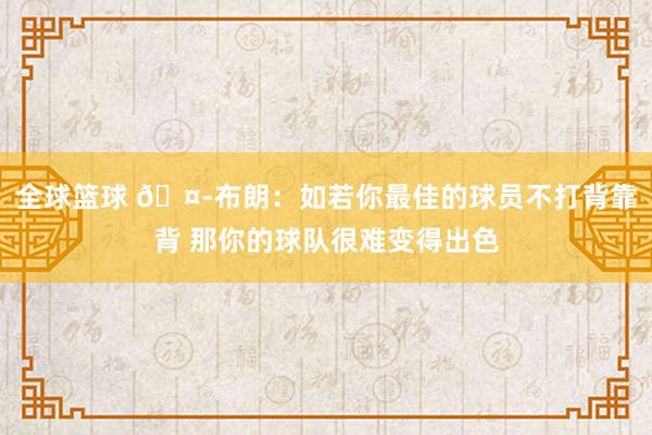 全球篮球 🤭布朗：如若你最佳的球员不打背靠背 那你的球队很难变得出色