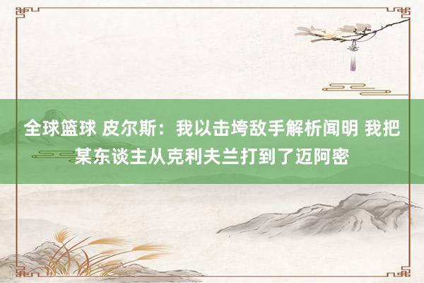 全球篮球 皮尔斯：我以击垮敌手解析闻明 我把某东谈主从克利夫兰打到了迈阿密