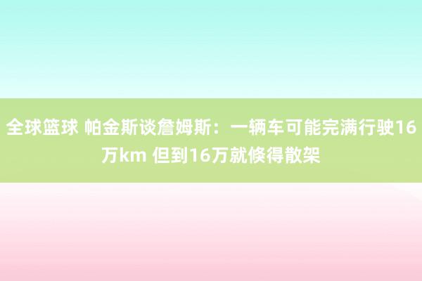 全球篮球 帕金斯谈詹姆斯：一辆车可能完满行驶16万km 但到16万就倏得散架