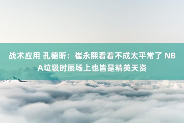 战术应用 孔德昕：崔永熙看着不成太平常了 NBA垃圾时辰场上也皆是精英天资