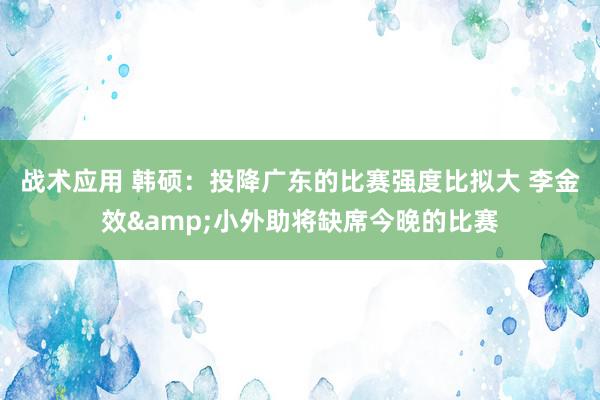 战术应用 韩硕：投降广东的比赛强度比拟大 李金效&小外助将缺席今晚的比赛