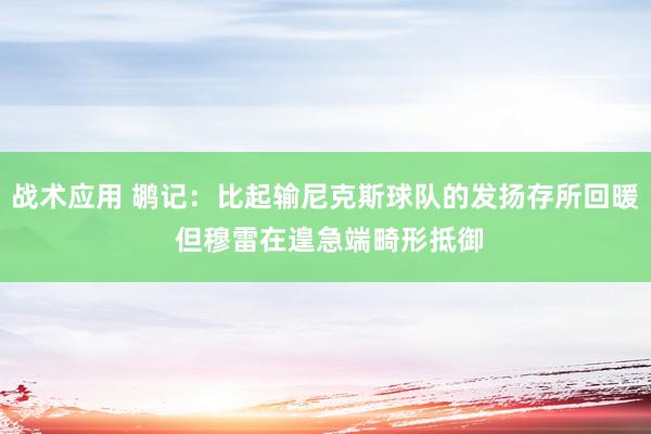 战术应用 鹕记：比起输尼克斯球队的发扬存所回暖 但穆雷在遑急端畸形抵御