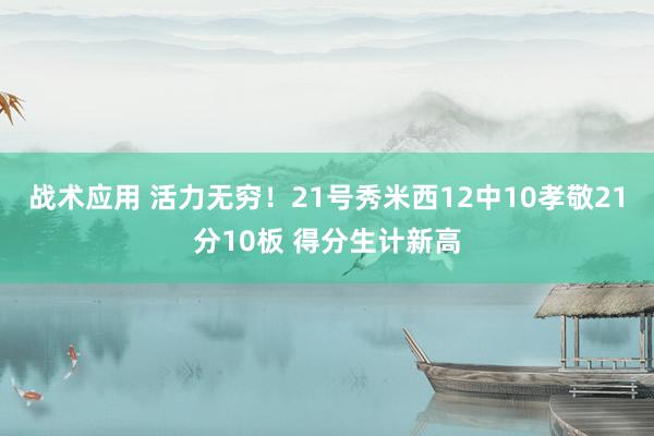 战术应用 活力无穷！21号秀米西12中10孝敬21分10板 得分生计新高