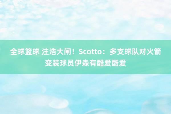 全球篮球 注浩大闸！Scotto：多支球队对火箭变装球员伊森有酷爱酷爱