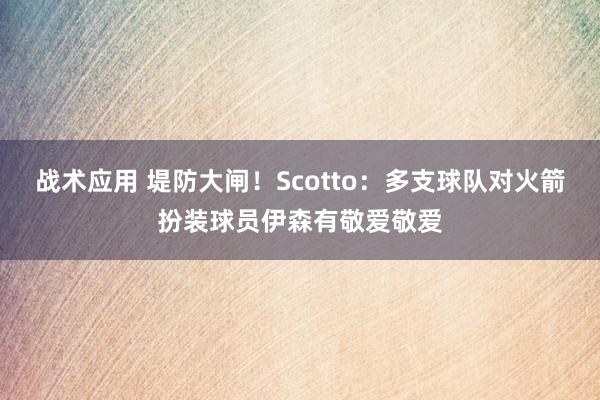 战术应用 堤防大闸！Scotto：多支球队对火箭扮装球员伊森有敬爱敬爱