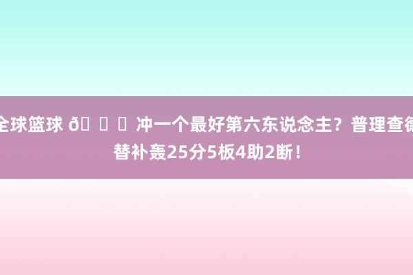 全球篮球 👀冲一个最好第六东说念主？普理查德替补轰25分5板4助2断！