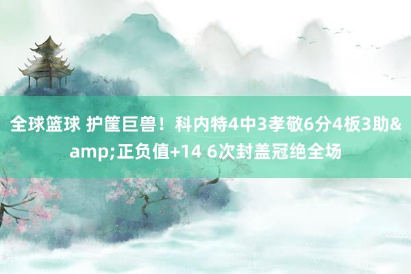 全球篮球 护筐巨兽！科内特4中3孝敬6分4板3助&正负值+14 6次封盖冠绝全场