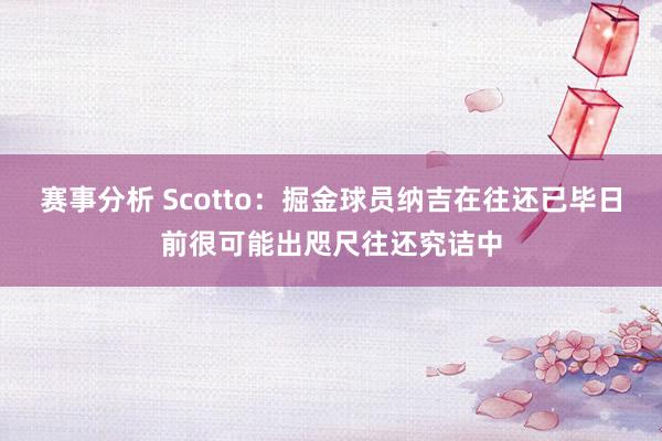 赛事分析 Scotto：掘金球员纳吉在往还已毕日前很可能出咫尺往还究诘中