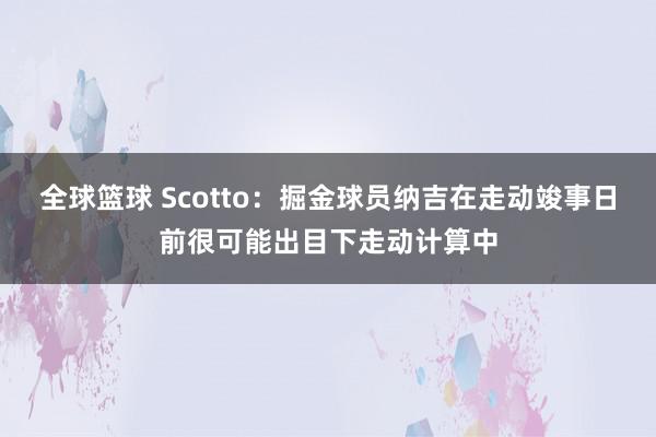 全球篮球 Scotto：掘金球员纳吉在走动竣事日前很可能出目下走动计算中