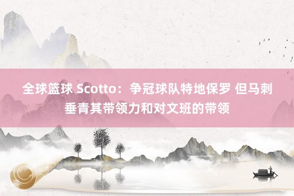 全球篮球 Scotto：争冠球队特地保罗 但马刺垂青其带领力和对文班的带领