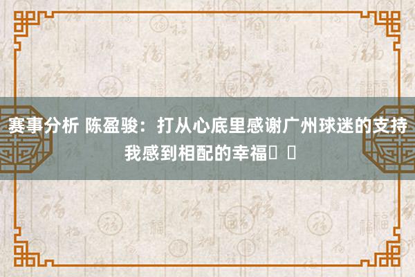 赛事分析 陈盈骏：打从心底里感谢广州球迷的支持 我感到相配的幸福❤️