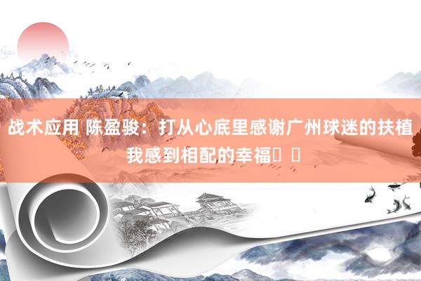 战术应用 陈盈骏：打从心底里感谢广州球迷的扶植 我感到相配的幸福❤️