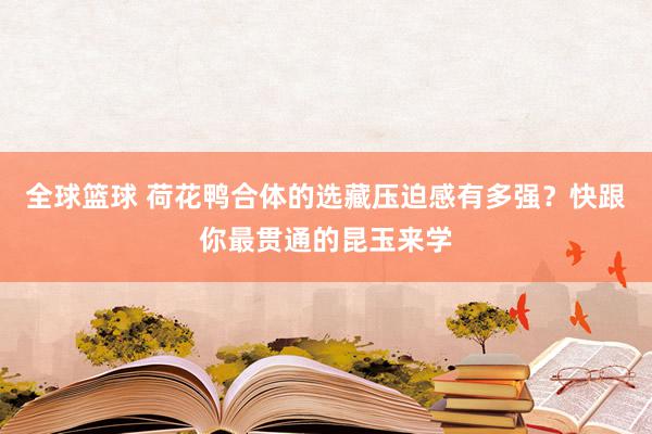 全球篮球 荷花鸭合体的选藏压迫感有多强？快跟你最贯通的昆玉来学