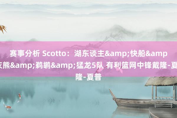 赛事分析 Scotto：湖东谈主&快船&灰熊&鹈鹕&猛龙5队 有利篮网中锋戴隆-夏普