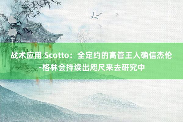 战术应用 Scotto：全定约的高管王人确信杰伦-格林会持续出咫尺来去研究中