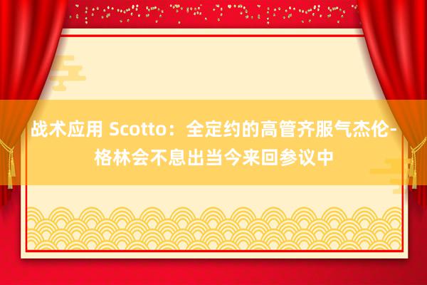 战术应用 Scotto：全定约的高管齐服气杰伦-格林会不息出当今来回参议中