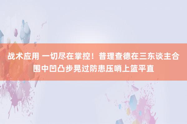 战术应用 一切尽在掌控！普理查德在三东谈主合围中凹凸步晃过防患压哨上篮平直